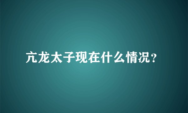 亢龙太子现在什么情况？