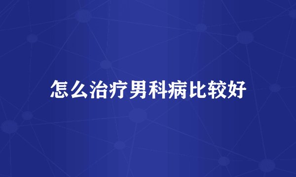 怎么治疗男科病比较好