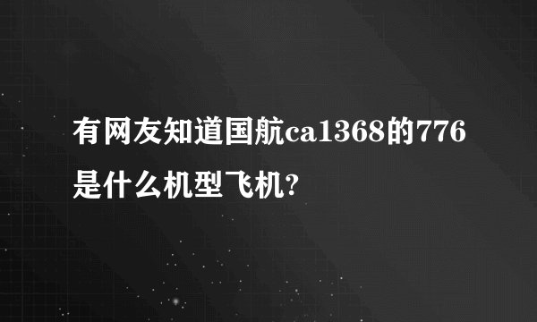 有网友知道国航ca1368的776是什么机型飞机?