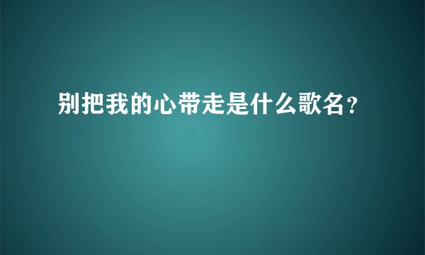 别把我的心带走是什么歌名？