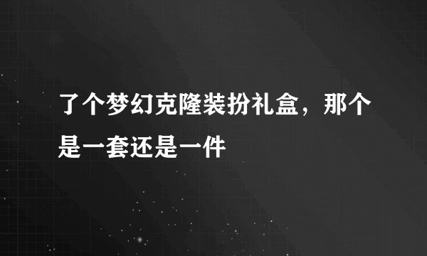 了个梦幻克隆装扮礼盒，那个是一套还是一件