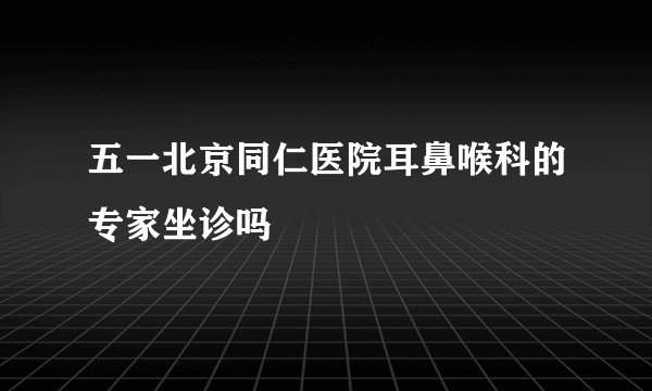 五一北京同仁医院耳鼻喉科的专家坐诊吗