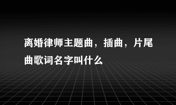 离婚律师主题曲，插曲，片尾曲歌词名字叫什么