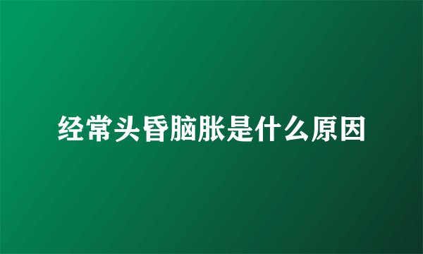 经常头昏脑胀是什么原因