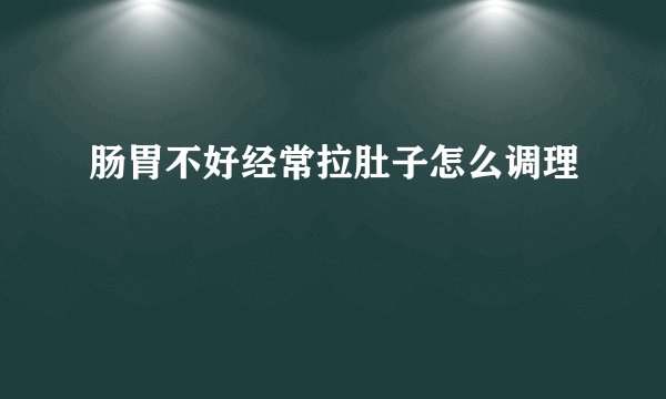 肠胃不好经常拉肚子怎么调理