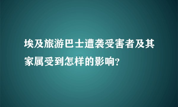 埃及旅游巴士遭袭受害者及其家属受到怎样的影响？