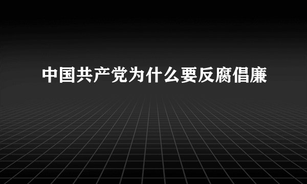 中国共产党为什么要反腐倡廉
