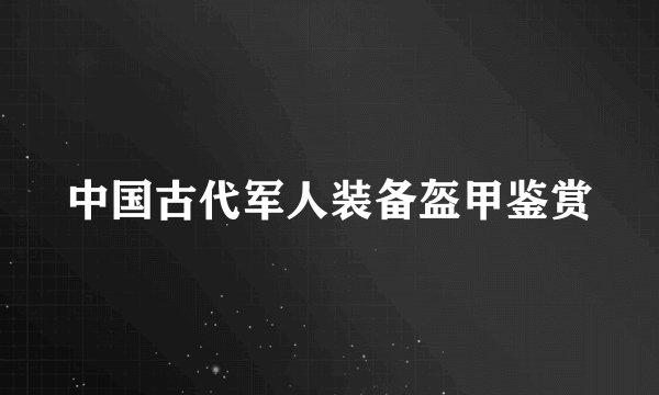 中国古代军人装备盔甲鉴赏