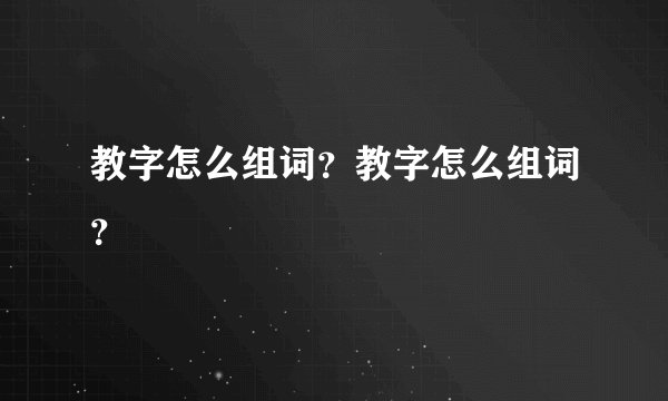 教字怎么组词?教字怎么组词?
