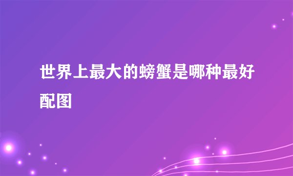 世界上最大的螃蟹是哪种最好配图