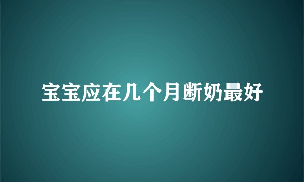 宝宝应在几个月断奶最好