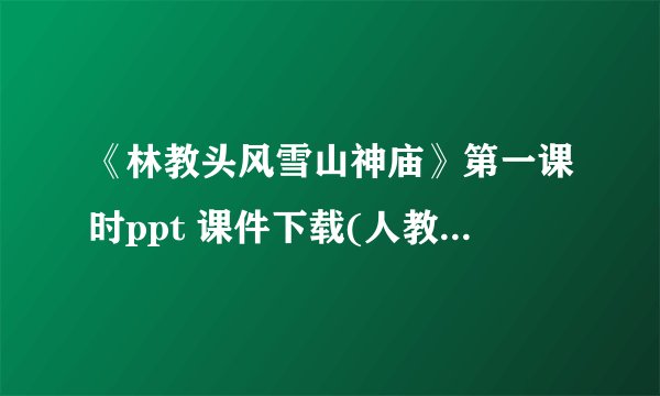 《林教头风雪山神庙》第一课时ppt 课件下载(人教版高二必修五教学课件)