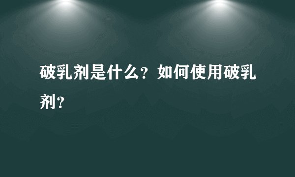 破乳剂是什么？如何使用破乳剂？