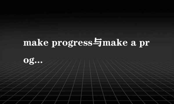 make progress与make a progress的区别是什么?