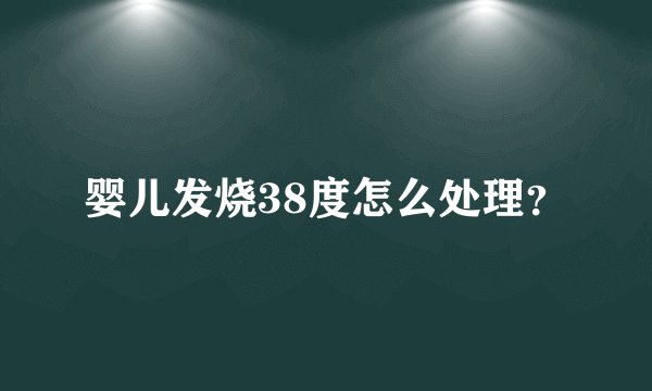 婴儿发烧38度怎么处理？