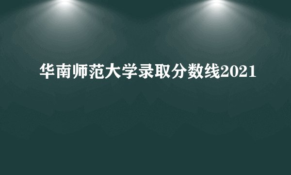 华南师范大学录取分数线2021