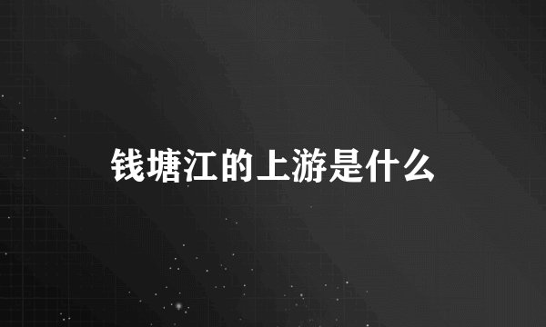 钱塘江的上游是什么