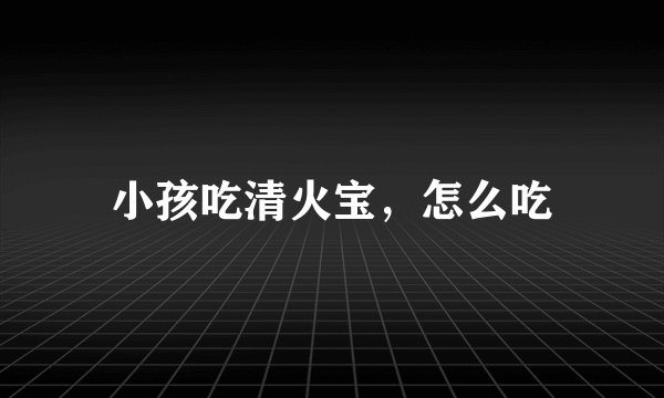 小孩吃清火宝，怎么吃