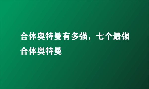 合体奥特曼有多强，七个最强合体奥特曼