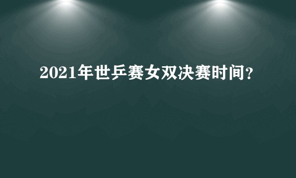 2021年世乒赛女双决赛时间？