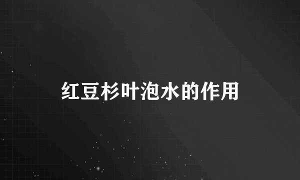 红豆杉叶泡水的作用
