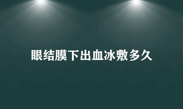 眼结膜下出血冰敷多久