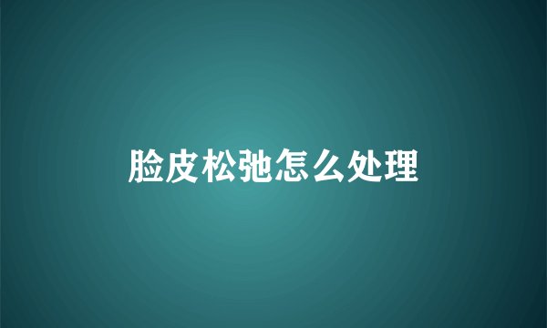 脸皮松弛怎么处理