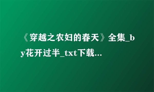 《穿越之农妇的春天》全集_by花开过半_txt下载免费全文阅读