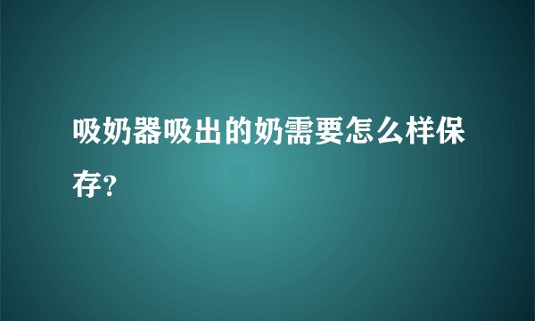 吸奶器吸出的奶需要怎么样保存？