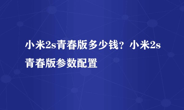 小米2s青春版多少钱？小米2s青春版参数配置