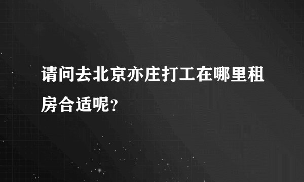 请问去北京亦庄打工在哪里租房合适呢?