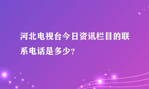 河北电视台今日资讯栏目的联系电话是多少?