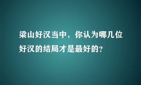 梁山好汉当中,你认为哪几位好汉的结局才是最好的?