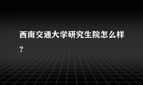 西南交通大学研究生院怎么样?