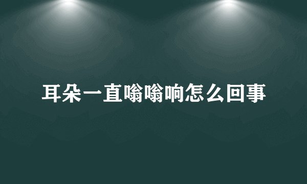 耳朵一直嗡嗡响怎么回事