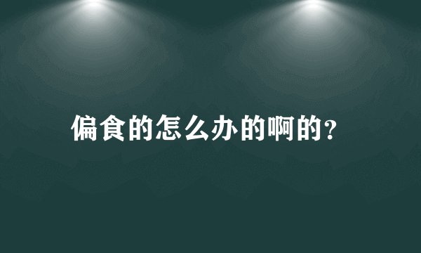 偏食的怎么办的啊的？