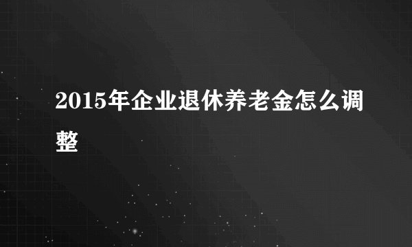 2015年企业退休养老金怎么调整