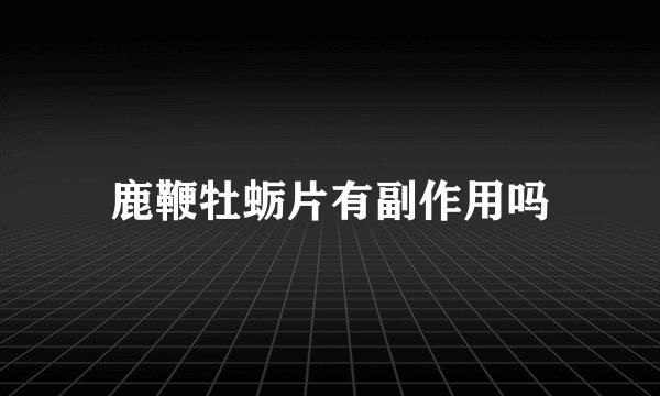 鹿鞭牡蛎片有副作用吗