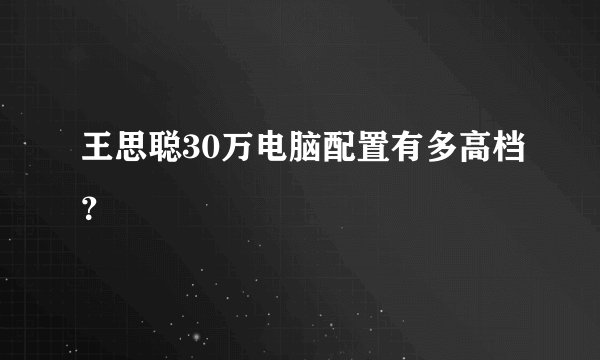 王思聪30万电脑配置有多高档？