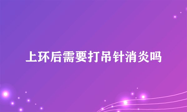 上环后需要打吊针消炎吗