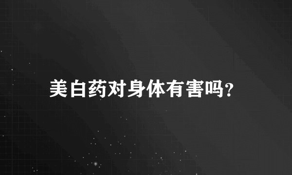 美白药对身体有害吗？
