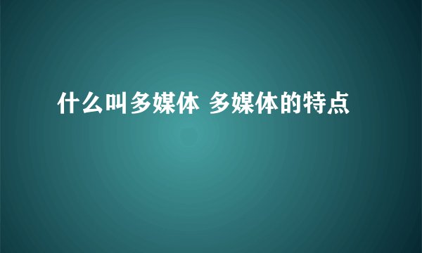 什么叫多媒体 多媒体的特点