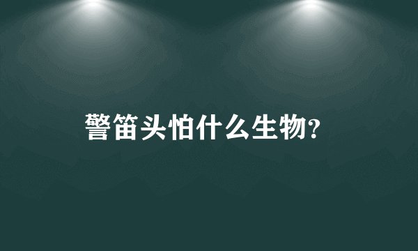 警笛头怕什么生物？