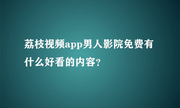 荔枝视频app男人影院免费有什么好看的内容？