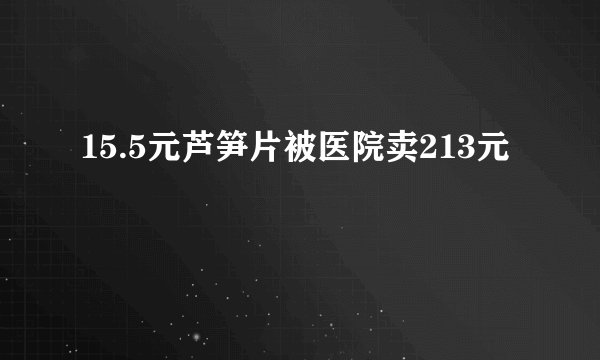 15.5元芦笋片被医院卖213元