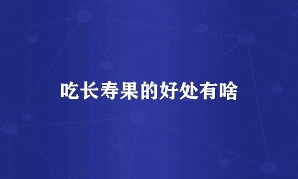 吃长寿果的好处有啥