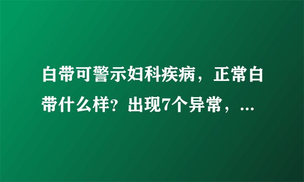 白带可警示妇科疾病,正常白带什么样?出现7个异常,抓紧看医生