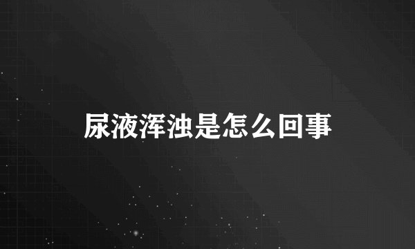 尿液浑浊是怎么回事