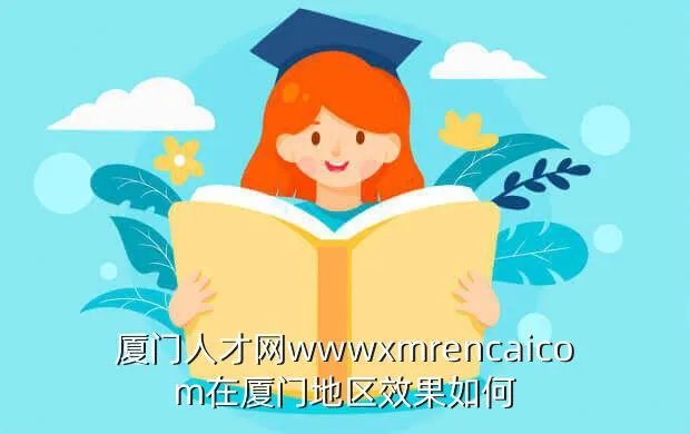 51厦门人才网，厦门人才网wwwxmrencaicom在厦门地区效果如何