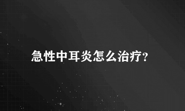 急性中耳炎怎么治疗?